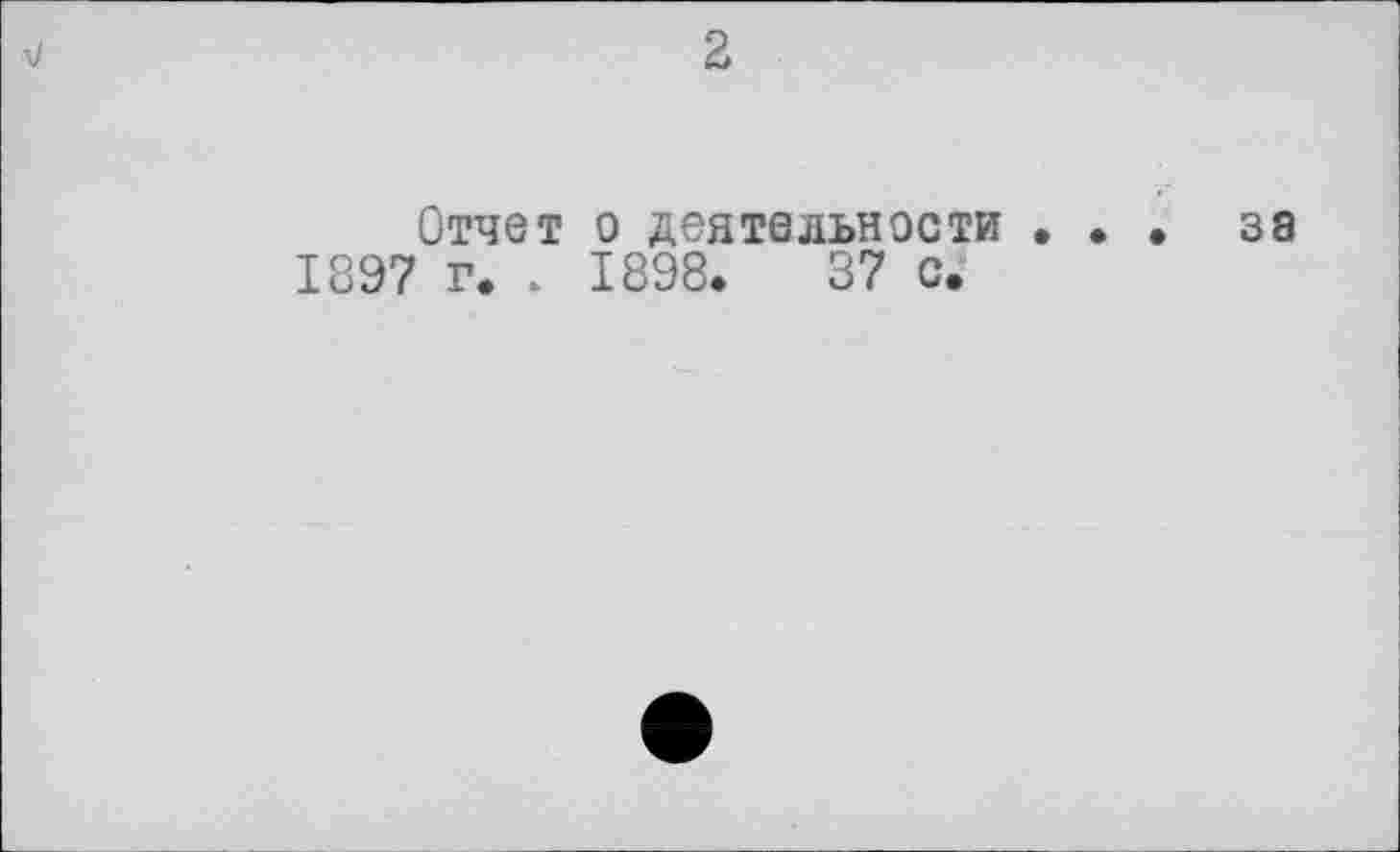 ﻿2
Отчет о деятельности
1897 г. . 1898.	37 с.
38